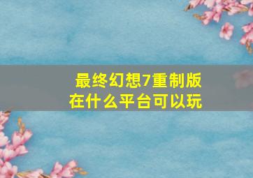 最终幻想7重制版在什么平台可以玩