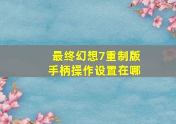 最终幻想7重制版手柄操作设置在哪