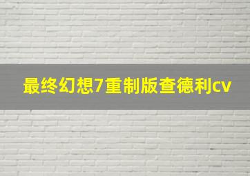 最终幻想7重制版查德利cv