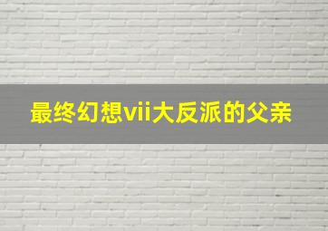 最终幻想vii大反派的父亲