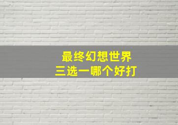 最终幻想世界三选一哪个好打