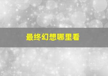 最终幻想哪里看