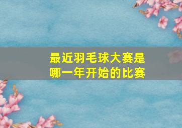 最近羽毛球大赛是哪一年开始的比赛