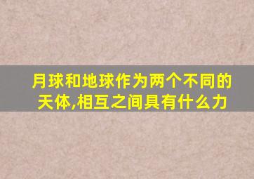 月球和地球作为两个不同的天体,相互之间具有什么力