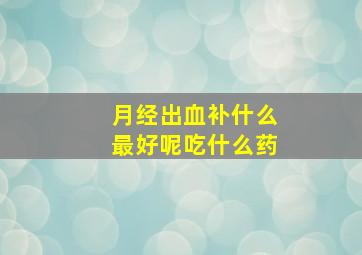 月经出血补什么最好呢吃什么药