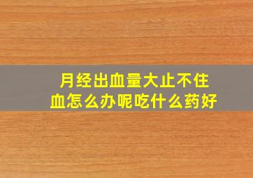 月经出血量大止不住血怎么办呢吃什么药好