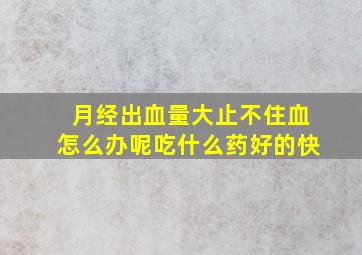 月经出血量大止不住血怎么办呢吃什么药好的快