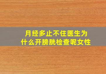 月经多止不住医生为什么开膀胱检查呢女性