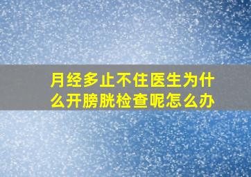 月经多止不住医生为什么开膀胱检查呢怎么办