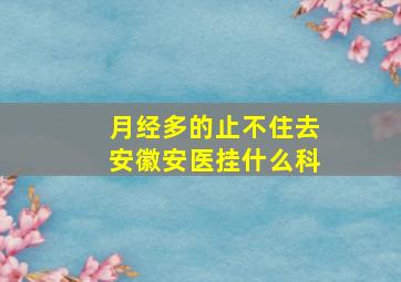 月经多的止不住去安徽安医挂什么科