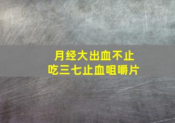 月经大出血不止吃三七止血咀嚼片