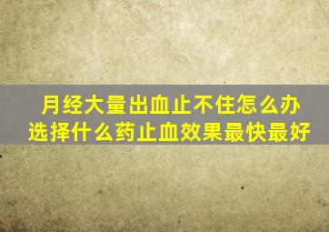 月经大量出血止不住怎么办选择什么药止血效果最快最好