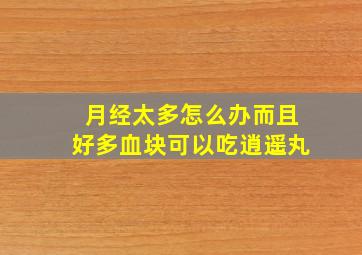 月经太多怎么办而且好多血块可以吃逍遥丸