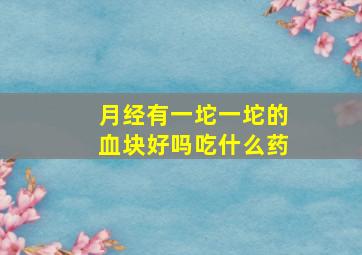 月经有一坨一坨的血块好吗吃什么药