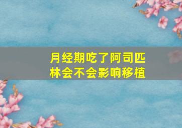 月经期吃了阿司匹林会不会影响移植