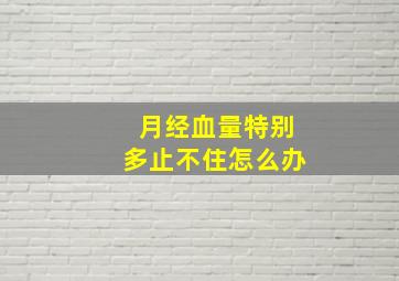 月经血量特别多止不住怎么办