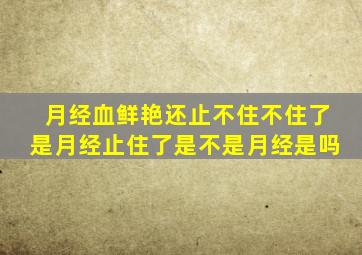 月经血鲜艳还止不住不住了是月经止住了是不是月经是吗