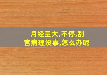 月经量大,不停,刮宫病理没事,怎么办呢