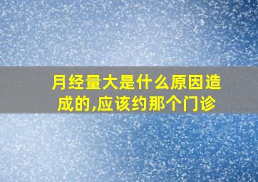 月经量大是什么原因造成的,应该约那个门诊