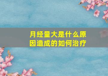 月经量大是什么原因造成的如何治疗