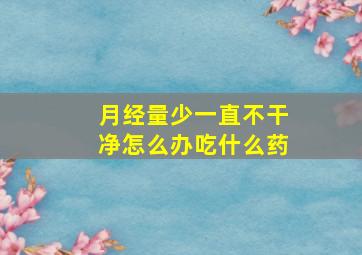 月经量少一直不干净怎么办吃什么药