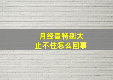 月经量特别大止不住怎么回事