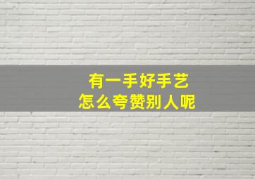 有一手好手艺怎么夸赞别人呢