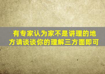 有专家认为家不是讲理的地方请谈谈你的理解三方面即可