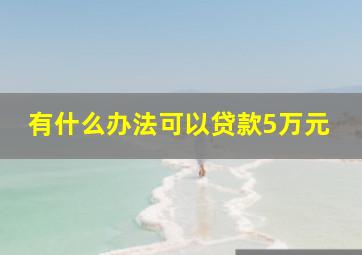 有什么办法可以贷款5万元