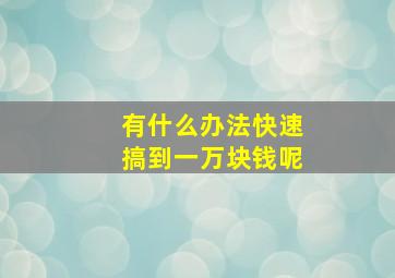 有什么办法快速搞到一万块钱呢