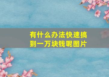 有什么办法快速搞到一万块钱呢图片