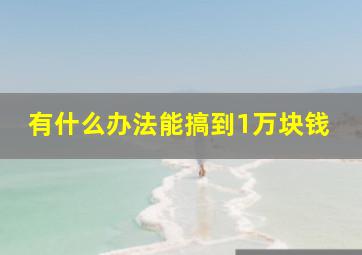 有什么办法能搞到1万块钱