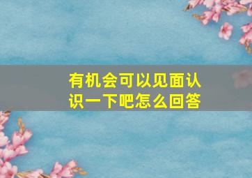 有机会可以见面认识一下吧怎么回答