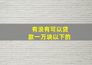 有没有可以贷款一万块以下的