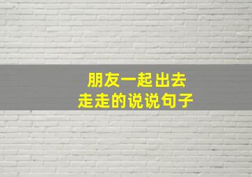 朋友一起出去走走的说说句子