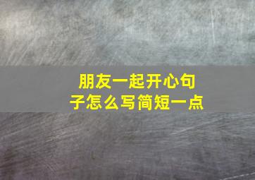 朋友一起开心句子怎么写简短一点