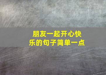 朋友一起开心快乐的句子简单一点