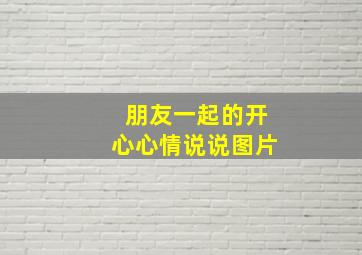 朋友一起的开心心情说说图片