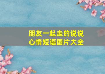 朋友一起走的说说心情短语图片大全