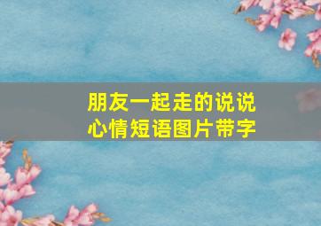 朋友一起走的说说心情短语图片带字