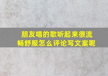 朋友唱的歌听起来很流畅舒服怎么评论写文案呢