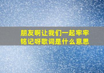 朋友啊让我们一起牢牢铭记呀歌词是什么意思