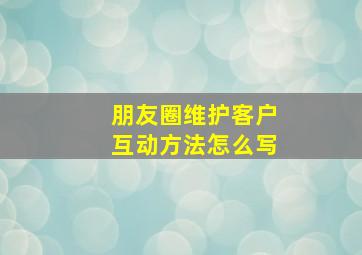 朋友圈维护客户互动方法怎么写