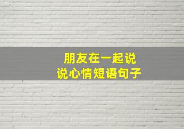 朋友在一起说说心情短语句子