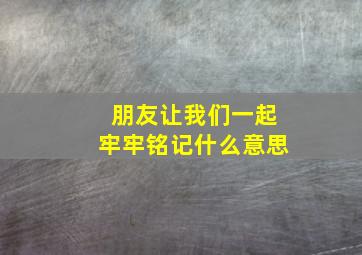 朋友让我们一起牢牢铭记什么意思