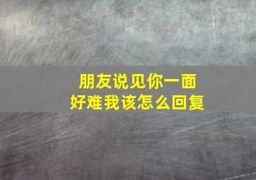 朋友说见你一面好难我该怎么回复