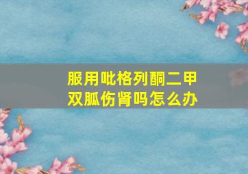 服用吡格列酮二甲双胍伤肾吗怎么办