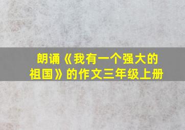 朗诵《我有一个强大的祖国》的作文三年级上册