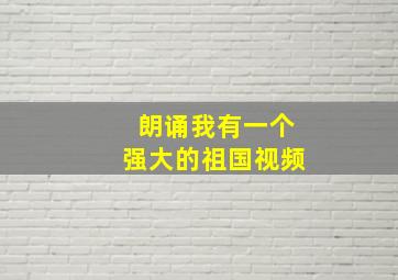 朗诵我有一个强大的祖国视频