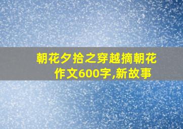 朝花夕拾之穿越摘朝花作文600字,新故事